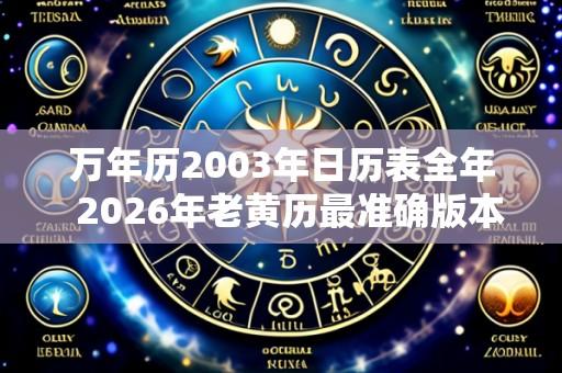 万年历2003年日历表全年  2026年老黄历最准确版本