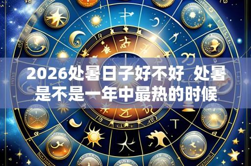 2026处暑日子好不好  处暑是不是一年中最热的时候