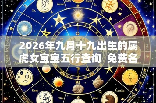 2026年九月十九出生的属虎女宝宝五行查询  免费名字
