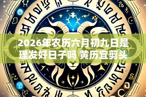 2026年农历六月初九日是理发好日子吗 黄历宜剪头发吗