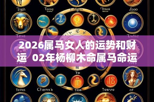2026属马女人的运势和财运  02年杨柳木命属马命运