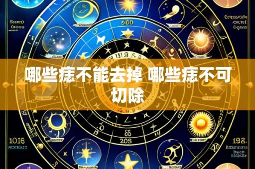 哪些痣不能去掉 哪些痣不可切除