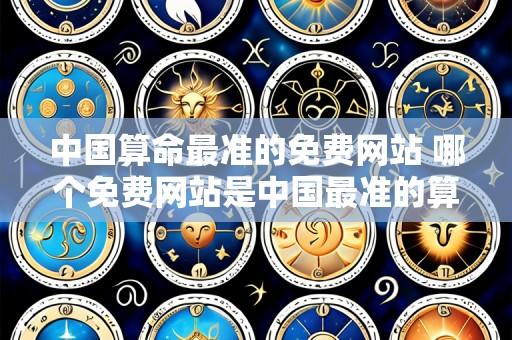 中国算命最准的免费网站 哪个免费网站是中国最准的算命网站