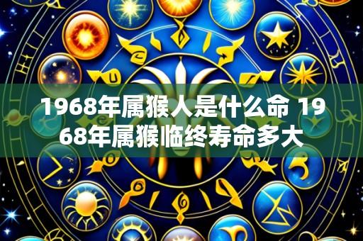 1968年属猴人是什么命 1968年属猴临终寿命多大