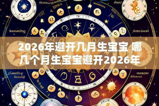 2026年避开几月生宝宝 哪几个月生宝宝避开2026年