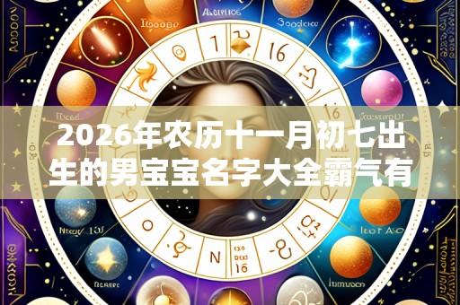 2026年农历十一月初七出生的男宝宝名字大全霸气有内涵