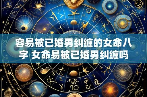 容易被已婚男纠缠的女命八字 女命易被已婚男纠缠吗