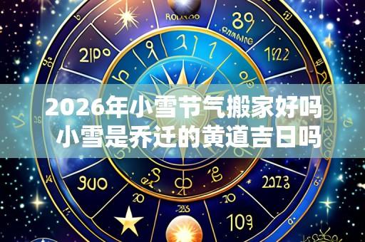 2026年小雪节气搬家好吗  小雪是乔迁的黄道吉日吗