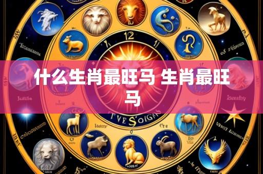 什么生肖最旺马 生肖最旺马