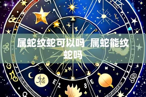 属蛇纹蛇可以吗  属蛇能纹蛇吗