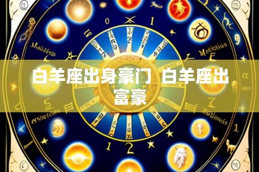 白羊座出身豪门  白羊座出富豪