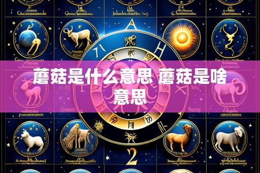 蘑菇是什么意思 蘑菇是啥意思