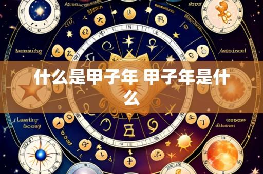 什么是甲子年 甲子年是什么