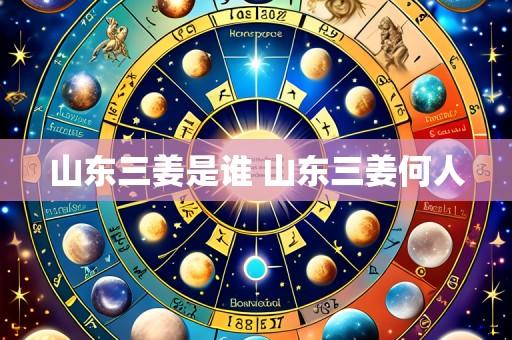 山东三姜是谁 山东三姜何人