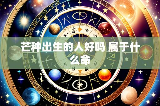 芒种出生的人好吗 属于什么命