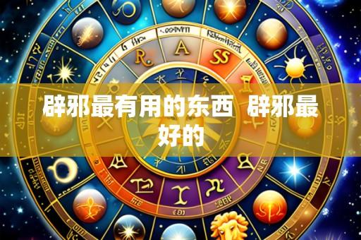 辟邪最有用的东西  辟邪最好的