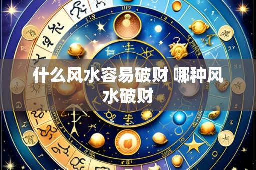 什么风水容易破财 哪种风水破财