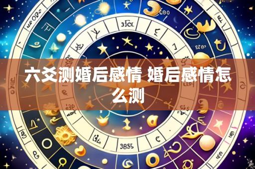 六爻测婚后感情 婚后感情怎么测