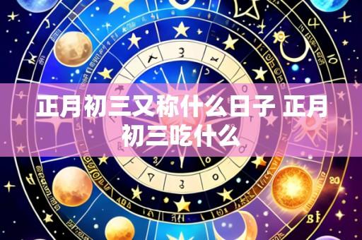 正月初三又称什么日子 正月初三吃什么