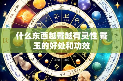 什么东西越戴越有灵性 戴玉的好处和功效
