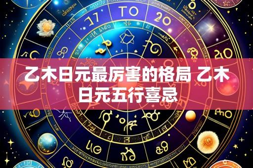 乙木日元最厉害的格局 乙木日元五行喜忌
