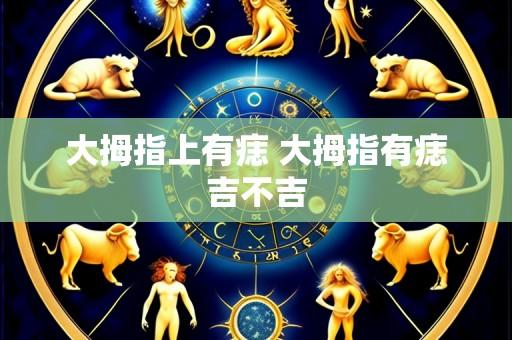 大拇指上有痣 大拇指有痣吉不吉