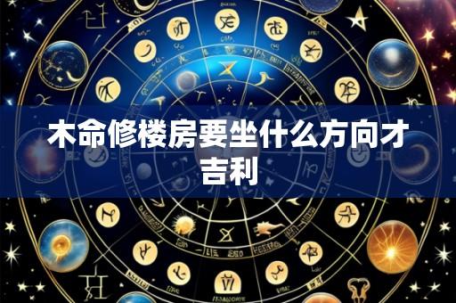木命修楼房要坐什么方向才吉利