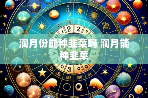 润月份能种韭菜吗 润月能种韭菜