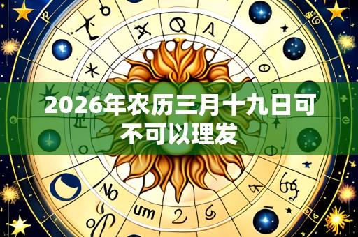 2026年农历三月十九日可不可以理发