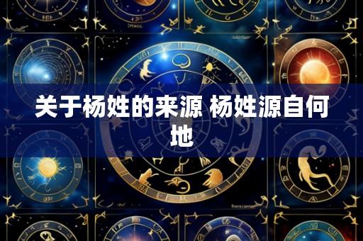关于杨姓的来源 杨姓源自何地