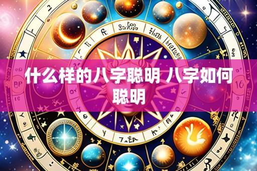 什么样的八字聪明 八字如何聪明