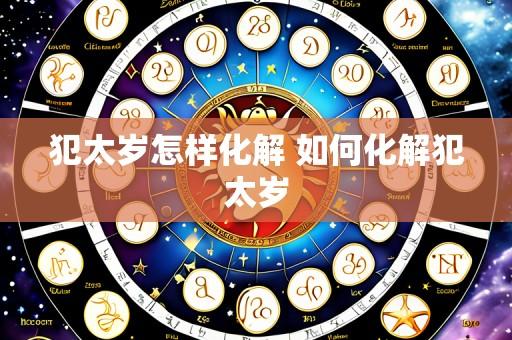 犯太岁怎样化解 如何化解犯太岁
