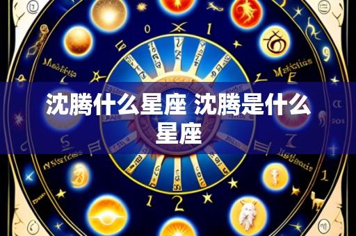 沈腾什么星座 沈腾是什么星座