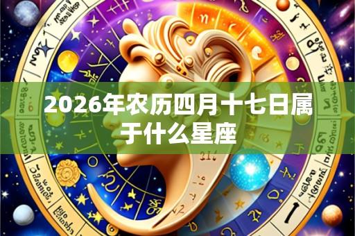 2026年农历四月十七日属于什么星座