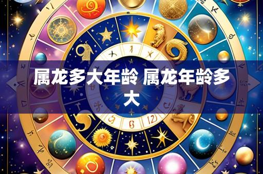 属龙多大年龄 属龙年龄多大