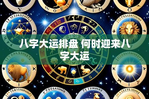 八字大运排盘 何时迎来八字大运