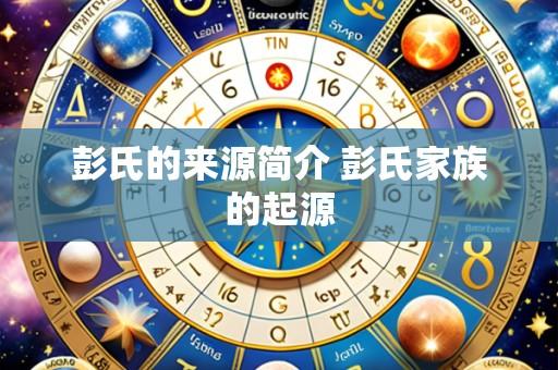 彭氏的来源简介 彭氏家族的起源