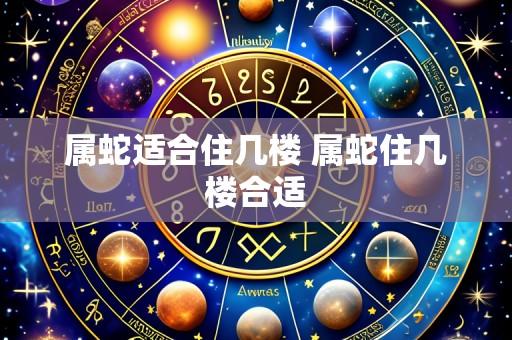 属蛇适合住几楼 属蛇住几楼合适