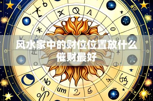 风水家中的财位位置放什么催财最好