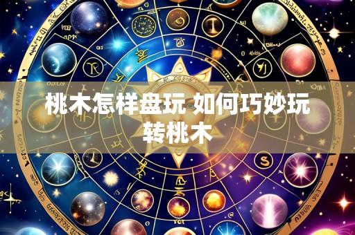 桃木怎样盘玩 如何巧妙玩转桃木