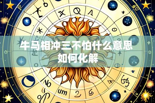 牛马相冲三不怕什么意思 如何化解