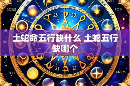 土蛇命五行缺什么 土蛇五行缺哪个