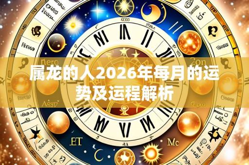 属龙的人2026年每月的运势及运程解析