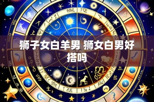 狮子女白羊男 狮女白男好搭吗