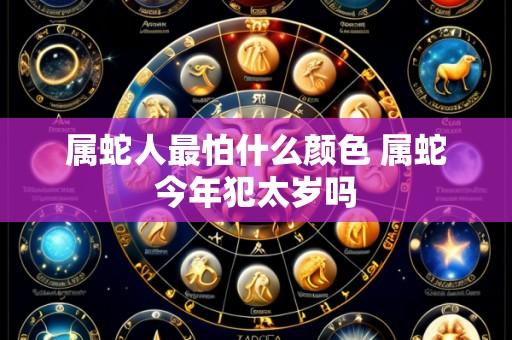 属蛇人最怕什么颜色 属蛇今年犯太岁吗