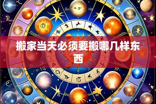 搬家当天必须要搬哪几样东西
