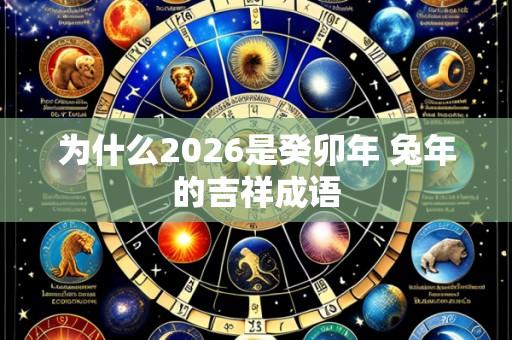 为什么2026是癸卯年 兔年的吉祥成语