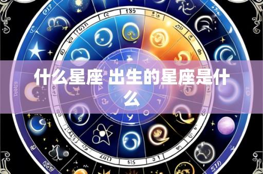 什么星座 出生的星座是什么