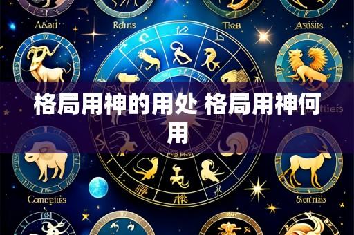 格局用神的用处 格局用神何用