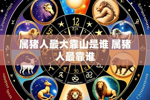 属猪人最大靠山是谁 属猪人最靠谁